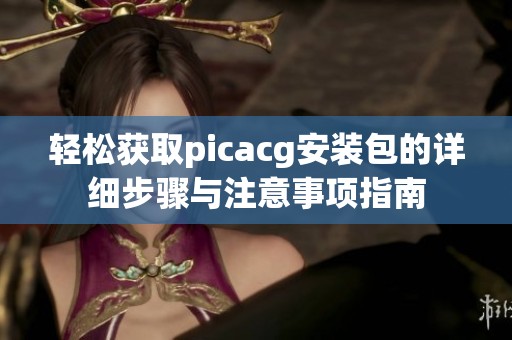 轻松获取picacg安装包的详细步骤与注意事项指南