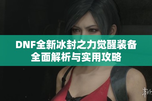 DNF全新冰封之力觉醒装备全面解析与实用攻略