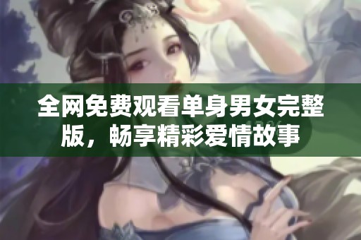 全网免费观看单身男女完整版，畅享精彩爱情故事