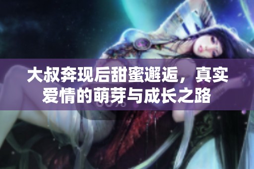 大叔奔现后甜蜜邂逅，真实爱情的萌芽与成长之路