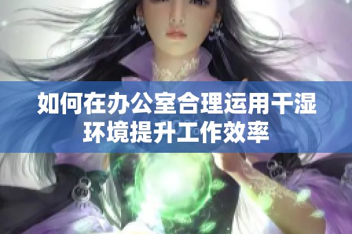 如何在办公室合理运用干湿环境提升工作效率