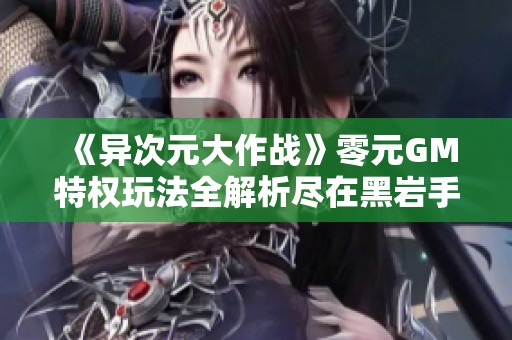 《异次元大作战》零元GM特权玩法全解析尽在黑岩手游网