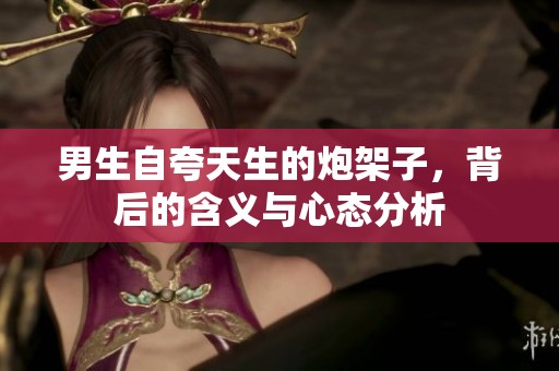 男生自夸天生的炮架子，背后的含义与心态分析