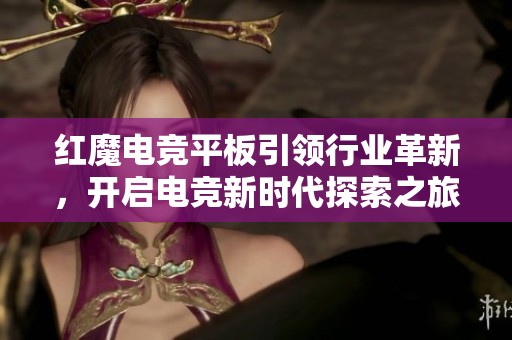 红魔电竞平板引领行业革新，开启电竞新时代探索之旅