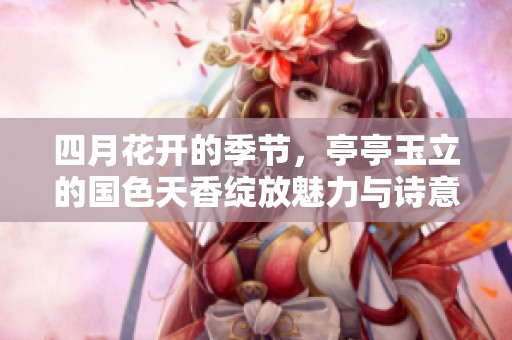 四月花开的季节，亭亭玉立的国色天香绽放魅力与诗意