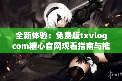 全新体验：免费版txvlogcom糖心官网观看指南与推荐