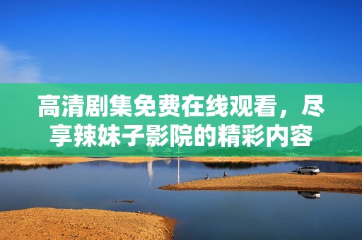 高清剧集免费在线观看，尽享辣妹子影院的精彩内容