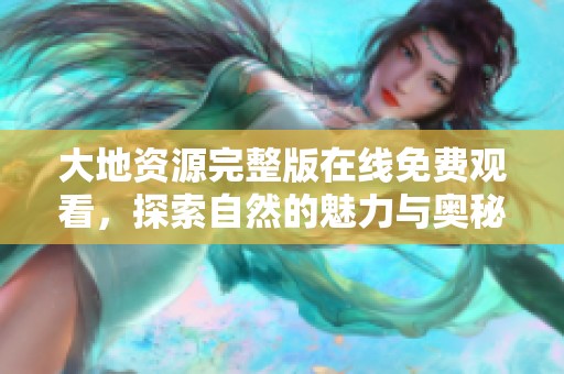 大地资源完整版在线免费观看，探索自然的魅力与奥秘