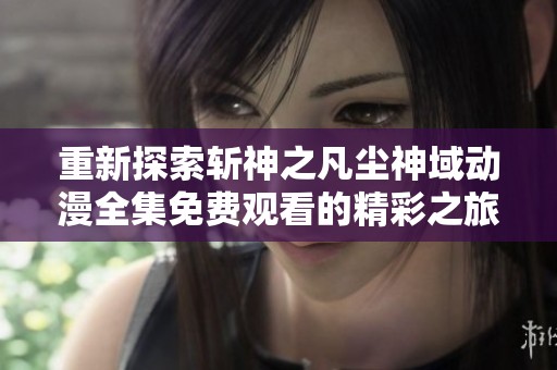 重新探索斩神之凡尘神域动漫全集免费观看的精彩之旅