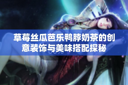 草莓丝瓜芭乐鸭脖奶茶的创意装饰与美味搭配探秘