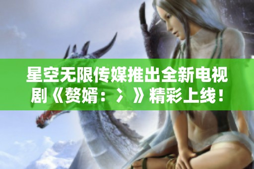 星空无限传媒推出全新电视剧《赘婿：冫》精彩上线！