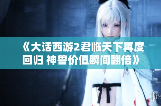 《大话西游2君临天下再度回归 神兽价值瞬间翻倍》