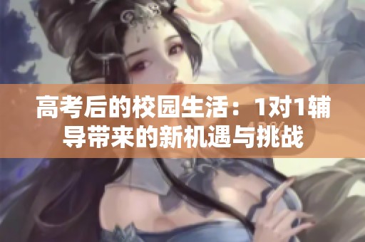 高考后的校园生活：1对1辅导带来的新机遇与挑战