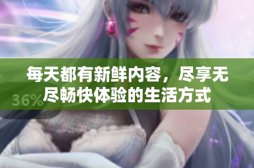 每天都有新鲜内容，尽享无尽畅快体验的生活方式