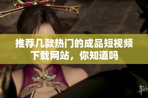 推荐几款热门的成品短视频下载网站，你知道吗