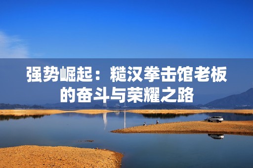 强势崛起：糙汉拳击馆老板的奋斗与荣耀之路