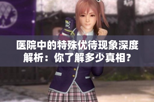 医院中的特殊优待现象深度解析：你了解多少真相？