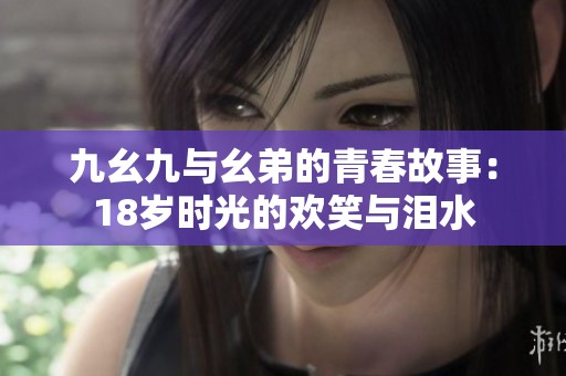 九幺九与幺弟的青春故事：18岁时光的欢笑与泪水