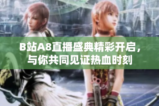 B站A8直播盛典精彩开启，与你共同见证热血时刻
