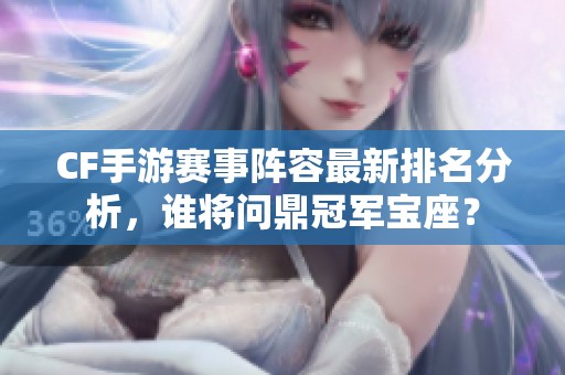 CF手游赛事阵容最新排名分析，谁将问鼎冠军宝座？