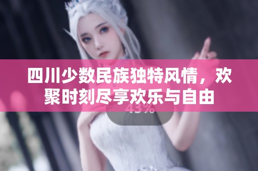 四川少数民族独特风情，欢聚时刻尽享欢乐与自由