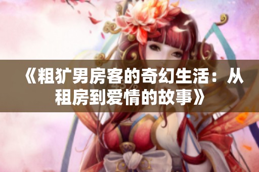 《粗犷男房客的奇幻生活：从租房到爱情的故事》