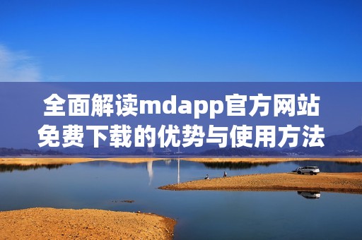 全面解读mdapp官方网站免费下载的优势与使用方法
