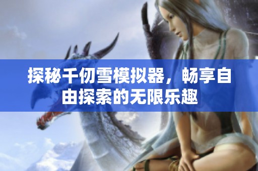探秘千仞雪模拟器，畅享自由探索的无限乐趣