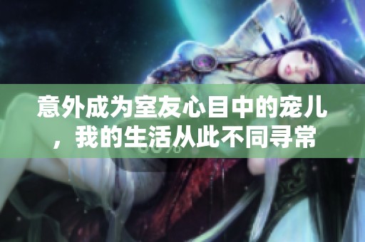 意外成为室友心目中的宠儿，我的生活从此不同寻常