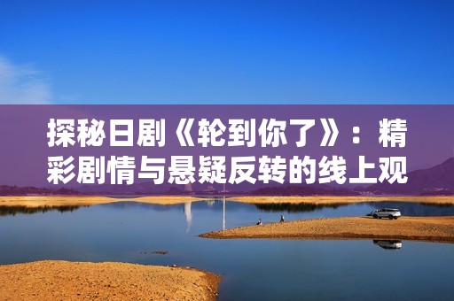 探秘日剧《轮到你了》：精彩剧情与悬疑反转的线上观看体验