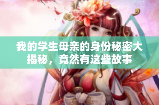 我的学生母亲的身份秘密大揭秘，竟然有这些故事