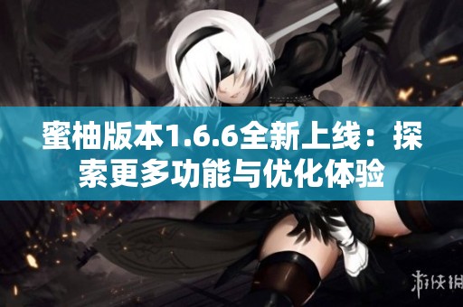 蜜柚版本1.6.6全新上线：探索更多功能与优化体验