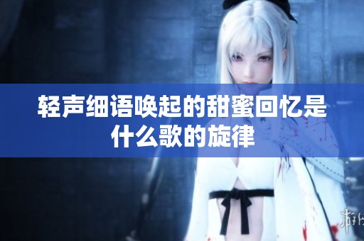 轻声细语唤起的甜蜜回忆是什么歌的旋律