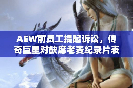 AEW前员工提起诉讼，传奇巨星对缺席老麦纪录片表示失望