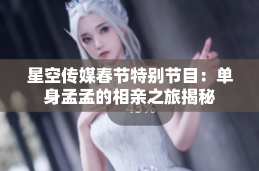 星空传媒春节特别节目：单身孟孟的相亲之旅揭秘