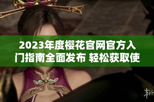 2023年度樱花官网官方入门指南全面发布 轻松获取使用技巧