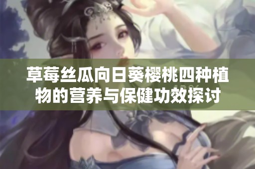 草莓丝瓜向日葵樱桃四种植物的营养与保健功效探讨