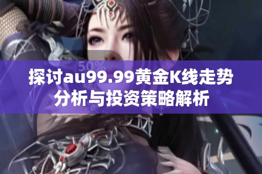 探讨au99.99黄金K线走势分析与投资策略解析