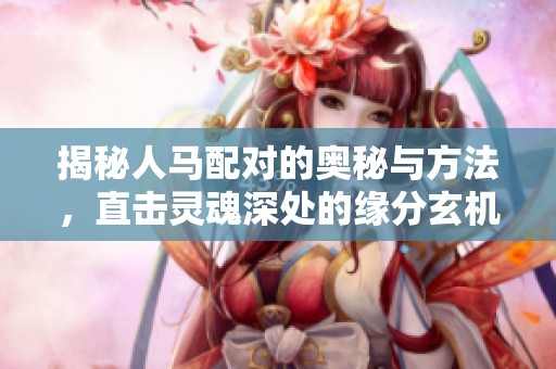 揭秘人马配对的奥秘与方法，直击灵魂深处的缘分玄机