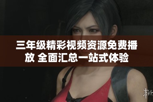 三年级精彩视频资源免费播放 全面汇总一站式体验