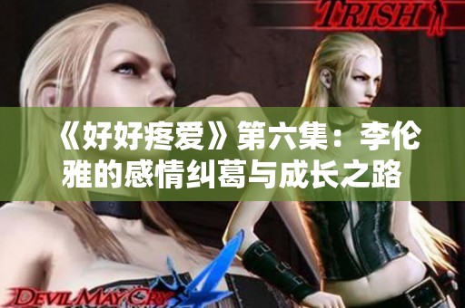 《好好疼爱》第六集：李伦雅的感情纠葛与成长之路