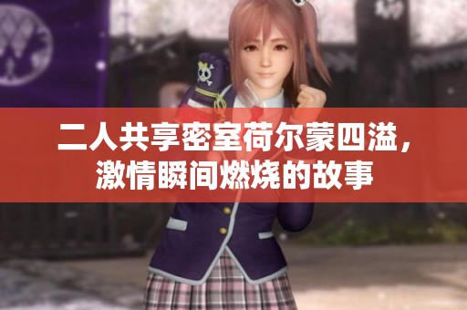二人共享密室荷尔蒙四溢，激情瞬间燃烧的故事