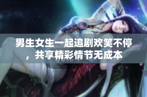 男生女生一起追剧欢笑不停，共享精彩情节无成本