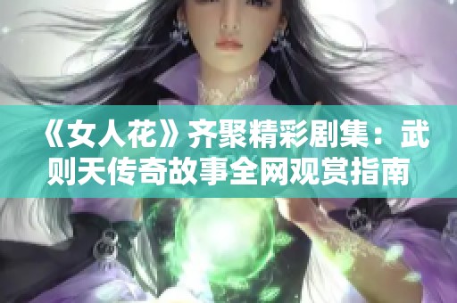《女人花》齐聚精彩剧集：武则天传奇故事全网观赏指南