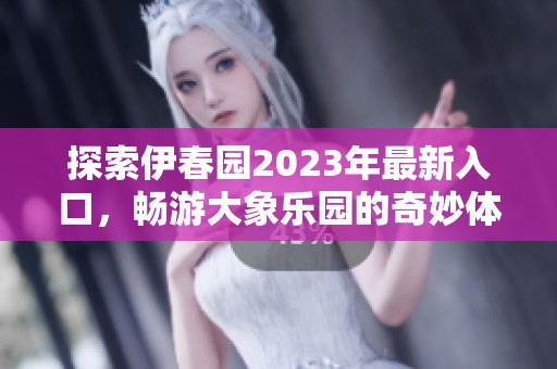 探索伊春园2023年最新入口，畅游大象乐园的奇妙体验