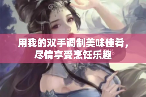 用我的双手调制美味佳肴，尽情享受烹饪乐趣