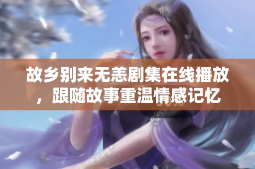故乡别来无恙剧集在线播放，跟随故事重温情感记忆