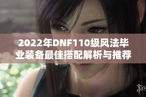 2022年DNF110级风法毕业装备最佳搭配解析与推荐