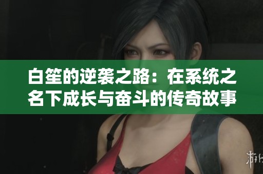 白笙的逆袭之路：在系统之名下成长与奋斗的传奇故事