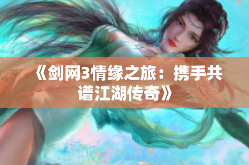 《剑网3情缘之旅：携手共谱江湖传奇》